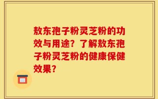 敖东孢子粉灵芝粉的功效与用途？了解敖东孢子粉灵芝粉的健康保健效果？