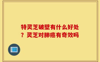 特灵芝破壁有什么好处？灵芝对肺癌有奇效吗