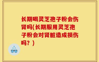 长期喝灵芝孢子粉会伤肾吗(长期服用灵芝孢子粉会对肾脏造成损伤吗？)