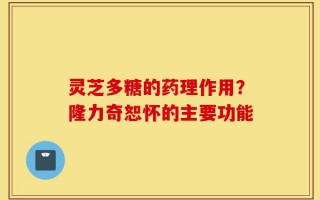 灵芝多糖的药理作用？隆力奇恕怀的主要功能