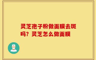 灵芝孢子粉做面膜去斑吗？灵芝怎么做面膜