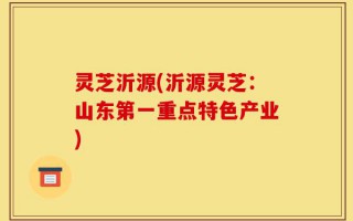 灵芝沂源(沂源灵芝：山东第一重点特色产业)