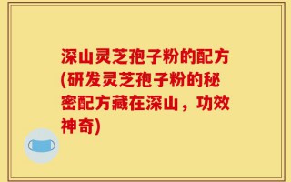 深山灵芝孢子粉的配方(研发灵芝孢子粉的秘密配方藏在深山，功效神奇)