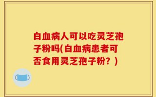 白血病人可以吃灵芝孢子粉吗(白血病患者可否食用灵芝孢子粉？)
