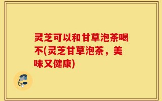 灵芝可以和甘草泡茶喝不(灵芝甘草泡茶，美味又健康)