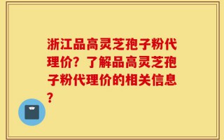 浙江品高灵芝孢子粉代理价？了解品高灵芝孢子粉代理价的相关信息？