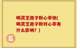 喝灵芝孢子粉心率快(喝灵芝孢子粉对心率有什么影响？)