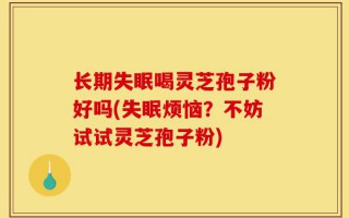长期失眠喝灵芝孢子粉好吗(失眠烦恼？不妨试试灵芝孢子粉)
