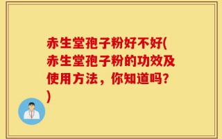 赤生堂孢子粉好不好(赤生堂孢子粉的功效及使用方法，你知道吗？)