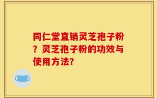 同仁堂直销灵芝孢子粉？灵芝孢子粉的功效与使用方法？