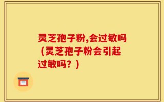 灵芝孢子粉,会过敏吗 (灵芝孢子粉会引起过敏吗？)