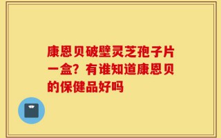 康恩贝破壁灵芝孢子片一盒？有谁知道康恩贝的保健品好吗