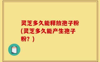 灵芝多久能释放孢子粉(灵芝多久能产生孢子粉？)