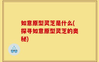 如意原型灵芝是什么(探寻如意原型灵芝的奥秘)