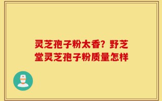 灵芝孢子粉太香？野芝堂灵芝孢子粉质量怎样
