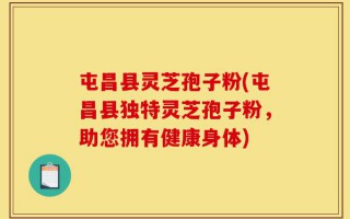 屯昌县灵芝孢子粉(屯昌县独特灵芝孢子粉，助您拥有健康身体)