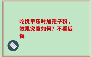 吃优甲乐时加孢子粉，效果究竟如何？不看后悔