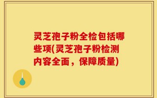 灵芝孢子粉全检包括哪些项(灵芝孢子粉检测内容全面，保障质量)