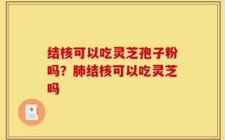 结核可以吃灵芝孢子粉吗？肺结核可以吃灵芝吗