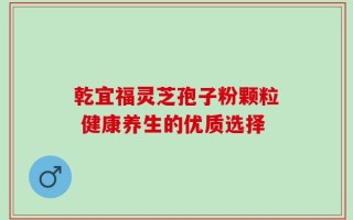乾宜福灵芝孢子粉颗粒 健康养生的优质选择