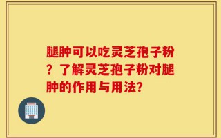 腿肿可以吃灵芝孢子粉？了解灵芝孢子粉对腿肿的作用与用法？