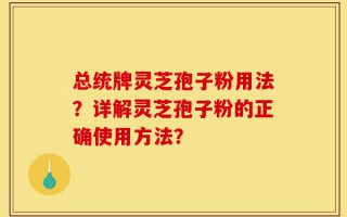 总统牌灵芝孢子粉用法？详解灵芝孢子粉的正确使用方法？