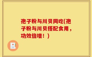 孢子粉与川贝同吃(孢子粉与川贝搭配食用，功效倍增！)