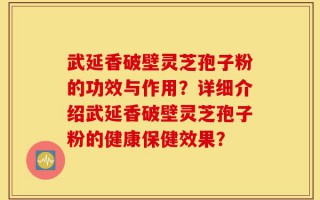武延香破壁灵芝孢子粉的功效与作用？详细介绍武延香破壁灵芝孢子粉的健康保健效果？
