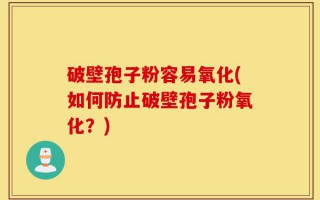 破壁孢子粉容易氧化(如何防止破壁孢子粉氧化？)