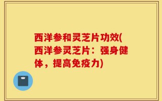 西洋参和灵芝片功效(西洋参灵芝片：强身健体，提高免疫力)