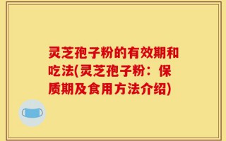 灵芝孢子粉的有效期和吃法(灵芝孢子粉：保质期及食用方法介绍)