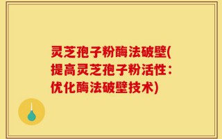 灵芝孢子粉酶法破壁(提高灵芝孢子粉活性：优化酶法破壁技术)