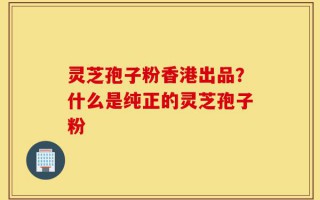 灵芝孢子粉香港出品？什么是纯正的灵芝孢子粉