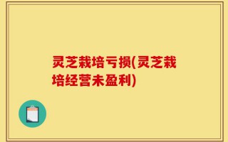 灵芝栽培亏损(灵芝栽培经营未盈利)