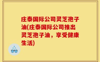 庄泰国际公司灵芝孢子油(庄泰国际公司推出灵芝孢子油，享受健康生活)
