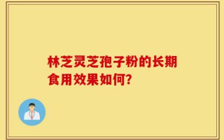 林芝灵芝孢子粉的长期食用效果如何？