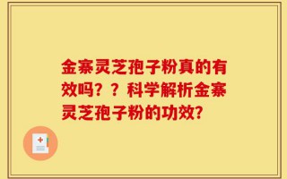 金寨灵芝孢子粉真的有效吗？？科学解析金寨灵芝孢子粉的功效？