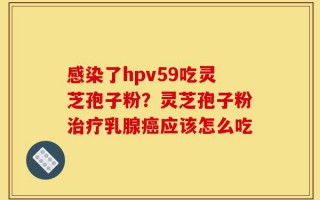 感染了hpv59吃灵芝孢子粉？灵芝孢子粉治疗乳腺癌应该怎么吃