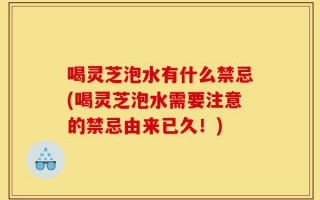 喝灵芝泡水有什么禁忌(喝灵芝泡水需要注意的禁忌由来已久！)