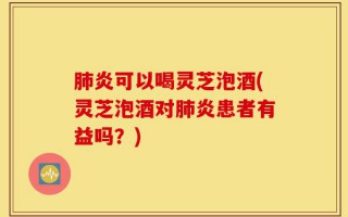 肺炎可以喝灵芝泡酒(灵芝泡酒对肺炎患者有益吗？)