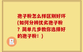 孢子粉怎么样区别好坏(如何分辨优劣孢子粉？简单几步教你选择好的孢子粉！)