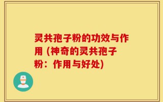灵共孢子粉的功效与作用 (神奇的灵共孢子粉：作用与好处)