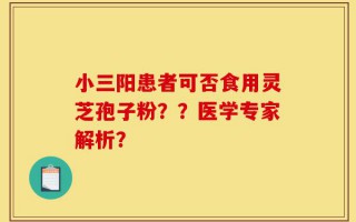 小三阳患者可否食用灵芝孢子粉？？医学专家解析？