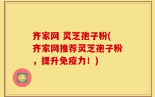 齐家网 灵芝孢子粉(齐家网推荐灵芝孢子粉，提升免疫力！)