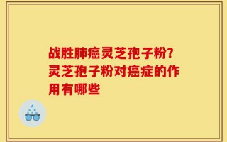 战胜肺癌灵芝孢子粉？灵芝孢子粉对癌症的作用有哪些