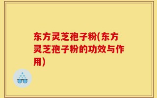 东方灵芝孢子粉(东方灵芝孢子粉的功效与作用)