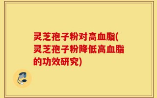 灵芝孢子粉对高血脂(灵芝孢子粉降低高血脂的功效研究)