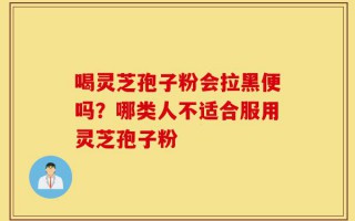 喝灵芝孢子粉会拉黑便吗？哪类人不适合服用灵芝孢子粉