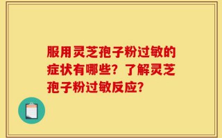 服用灵芝孢子粉过敏的症状有哪些？了解灵芝孢子粉过敏反应？