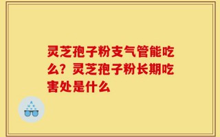 灵芝孢子粉支气管能吃么？灵芝孢子粉长期吃害处是什么